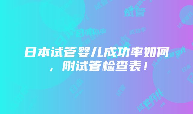 日本试管婴儿成功率如何，附试管检查表！