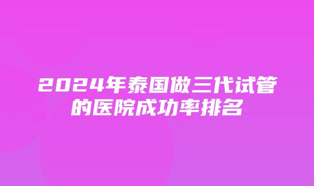 2024年泰国做三代试管的医院成功率排名