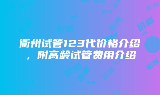 衢州试管123代价格介绍，附高龄试管费用介绍