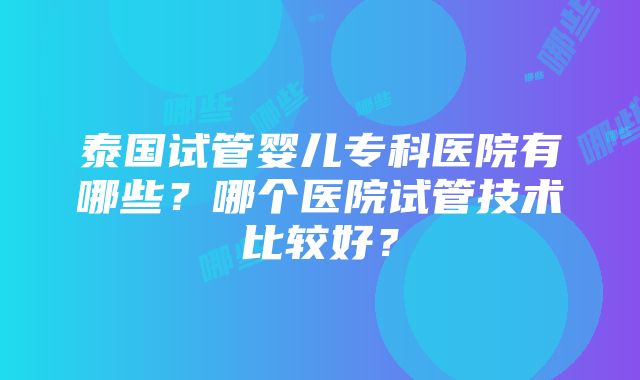 泰国试管婴儿专科医院有哪些？哪个医院试管技术比较好？