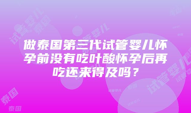 做泰国第三代试管婴儿怀孕前没有吃叶酸怀孕后再吃还来得及吗？