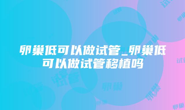 卵巢低可以做试管_卵巢低可以做试管移植吗