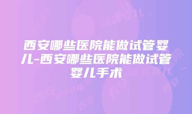 西安哪些医院能做试管婴儿-西安哪些医院能做试管婴儿手术