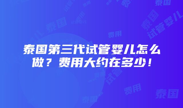 泰国第三代试管婴儿怎么做？费用大约在多少！