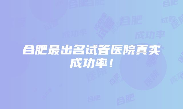 合肥最出名试管医院真实成功率！