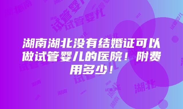 湖南湖北没有结婚证可以做试管婴儿的医院！附费用多少！