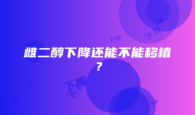 雌二醇下降还能不能移植？