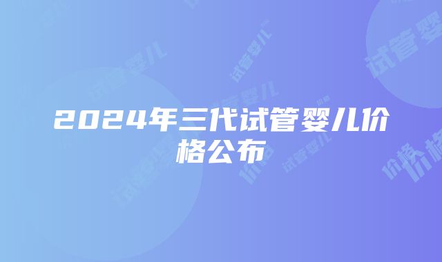 2024年三代试管婴儿价格公布