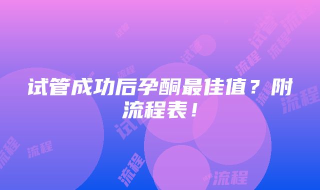 试管成功后孕酮最佳值？附流程表！