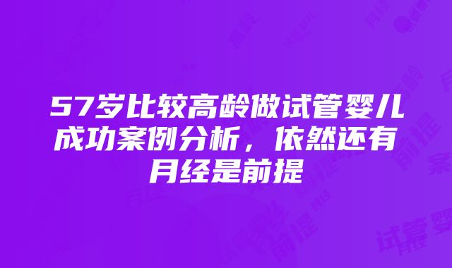 57岁比较高龄做试管婴儿成功案例分析，依然还有月经是前提