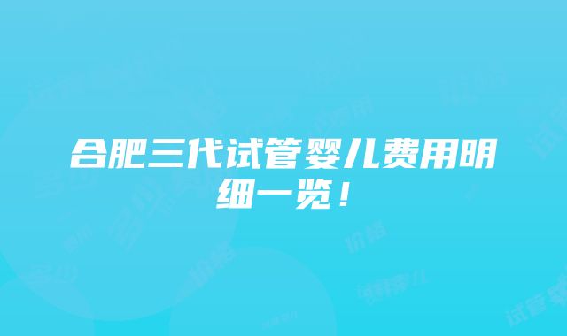 合肥三代试管婴儿费用明细一览！