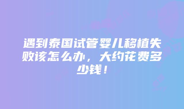 遇到泰国试管婴儿移植失败该怎么办，大约花费多少钱！