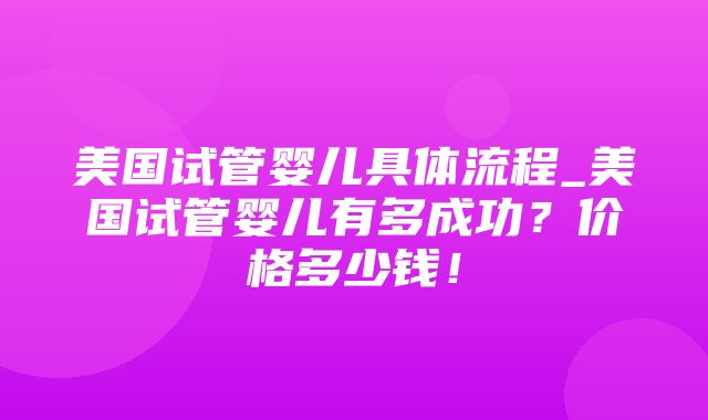 美国试管婴儿具体流程_美国试管婴儿有多成功？价格多少钱！