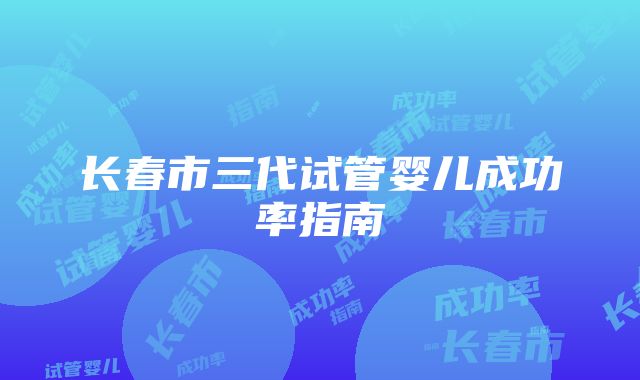 长春市三代试管婴儿成功率指南