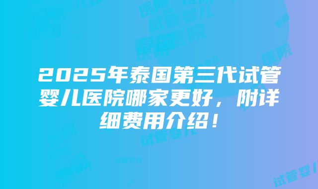 2025年泰国第三代试管婴儿医院哪家更好，附详细费用介绍！