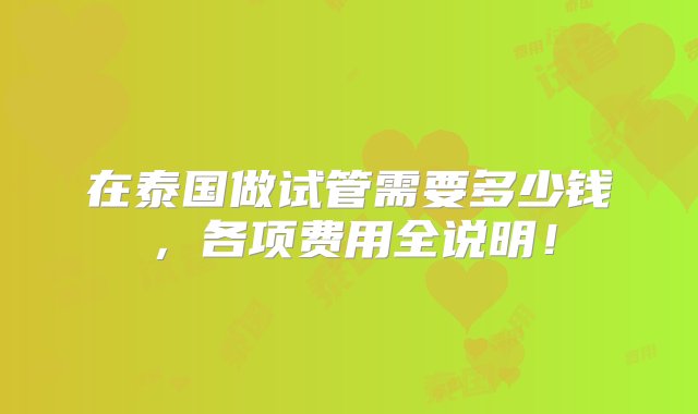 在泰国做试管需要多少钱，各项费用全说明！