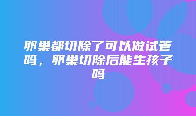 卵巢都切除了可以做试管吗，卵巢切除后能生孩子吗