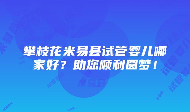 攀枝花米易县试管婴儿哪家好？助您顺利圆梦！