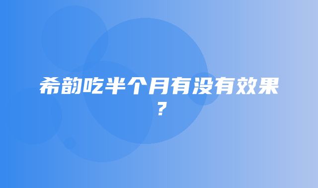 希韵吃半个月有没有效果？