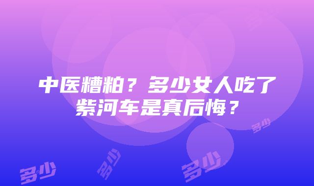 中医糟粕？多少女人吃了紫河车是真后悔？