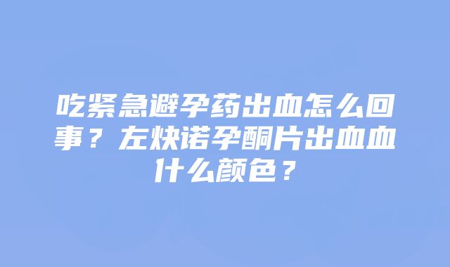 吃紧急避孕药出血怎么回事？左炔诺孕酮片出血血什么颜色？