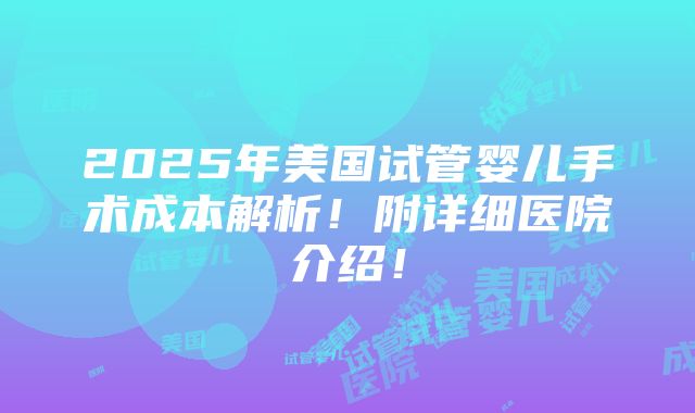 2025年美国试管婴儿手术成本解析！附详细医院介绍！