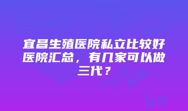 宜昌生殖医院私立比较好医院汇总，有几家可以做三代？