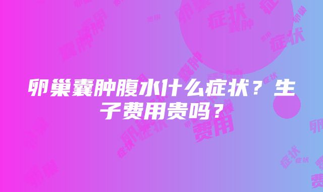 卵巢囊肿腹水什么症状？生子费用贵吗？