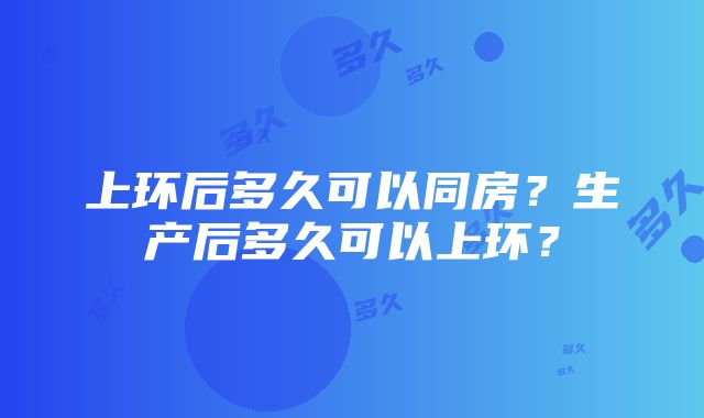 上环后多久可以同房？生产后多久可以上环？