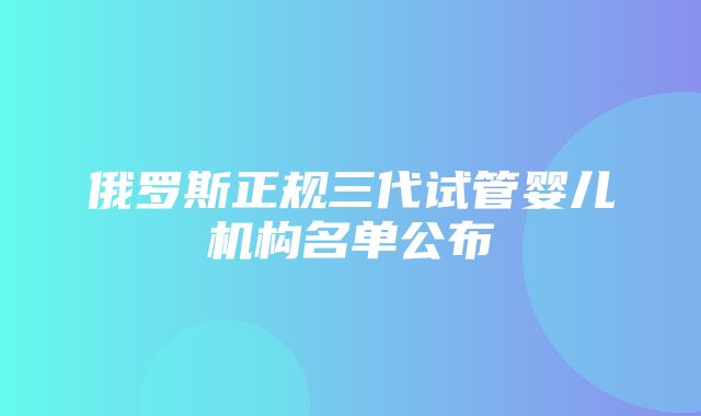 俄罗斯正规三代试管婴儿机构名单公布