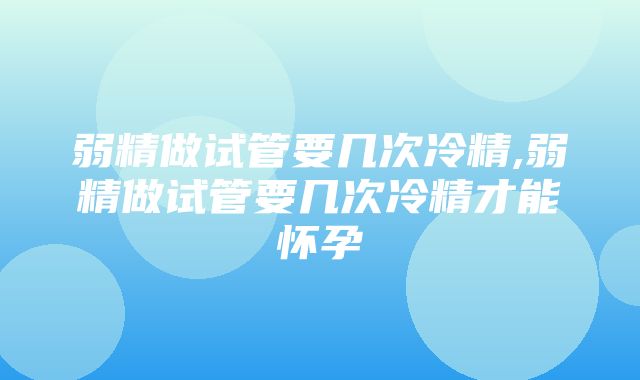 弱精做试管要几次冷精,弱精做试管要几次冷精才能怀孕