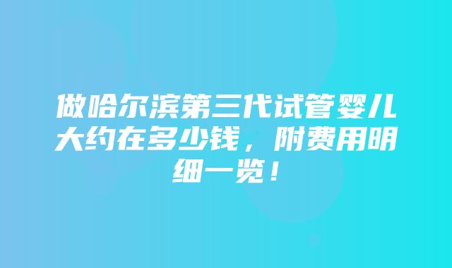 做哈尔滨第三代试管婴儿大约在多少钱，附费用明细一览！