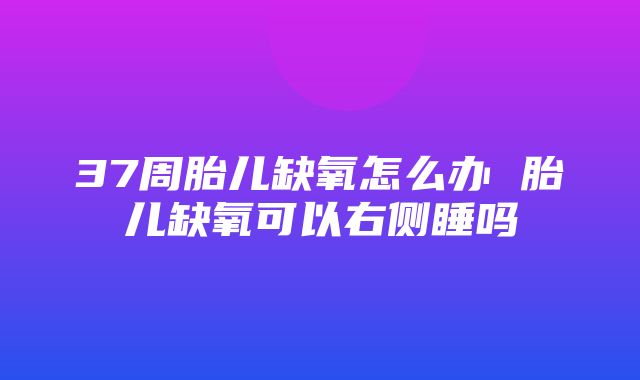 37周胎儿缺氧怎么办 胎儿缺氧可以右侧睡吗