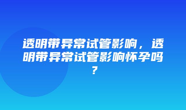 透明带异常试管影响，透明带异常试管影响怀孕吗？