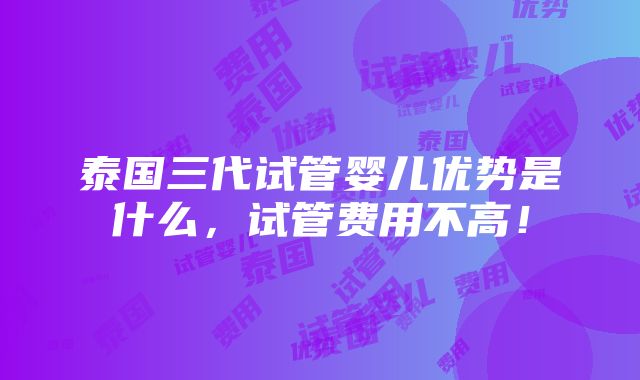 泰国三代试管婴儿优势是什么，试管费用不高！