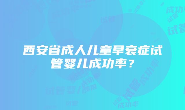 西安省成人儿童早衰症试管婴儿成功率？