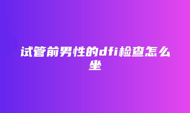 试管前男性的dfi检查怎么坐