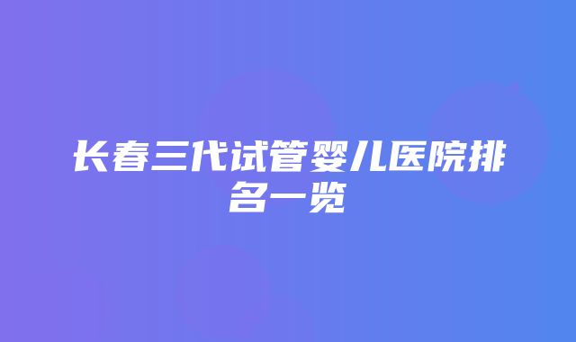 长春三代试管婴儿医院排名一览