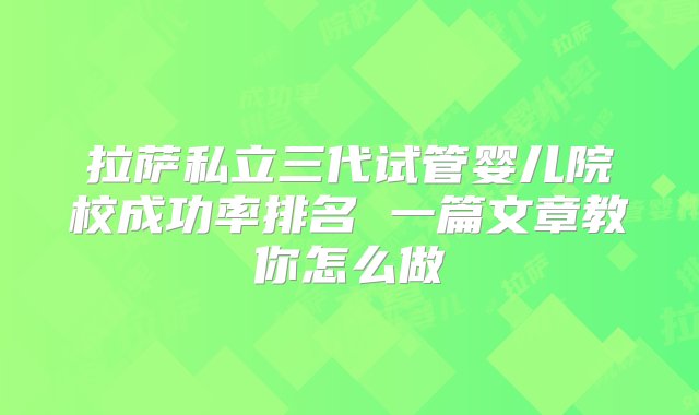 拉萨私立三代试管婴儿院校成功率排名 一篇文章教你怎么做