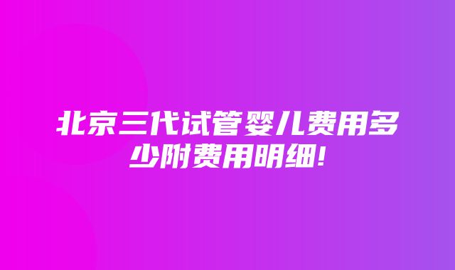 北京三代试管婴儿费用多少附费用明细!