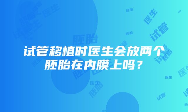 试管移植时医生会放两个胚胎在内膜上吗？