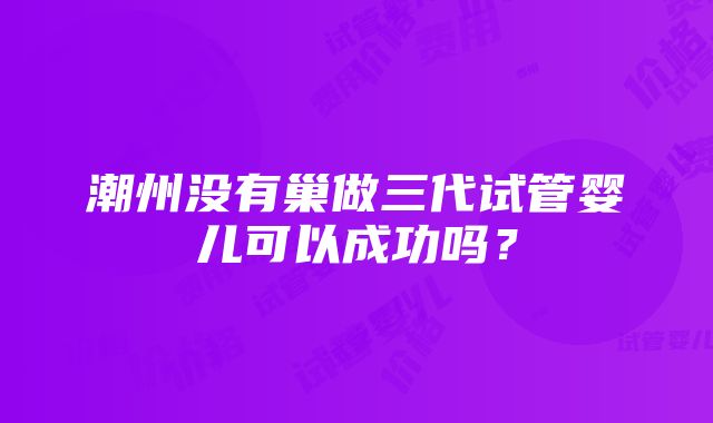 潮州没有巢做三代试管婴儿可以成功吗？