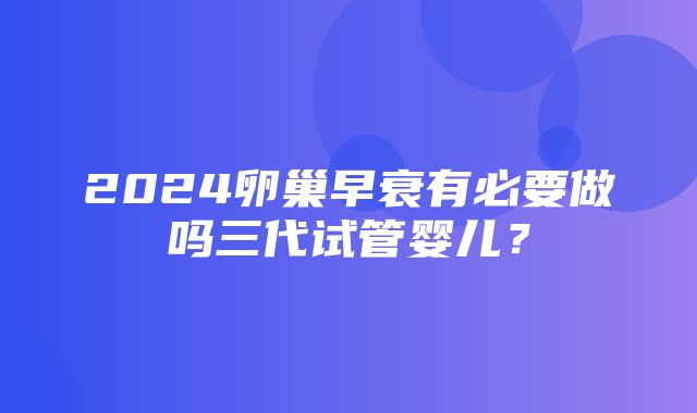 2024卵巢早衰有必要做吗三代试管婴儿？