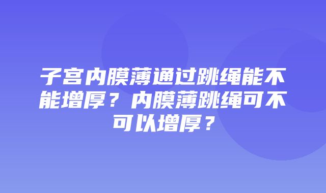 子宫内膜薄通过跳绳能不能增厚？内膜薄跳绳可不可以增厚？