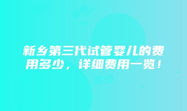 新乡第三代试管婴儿的费用多少，详细费用一览！