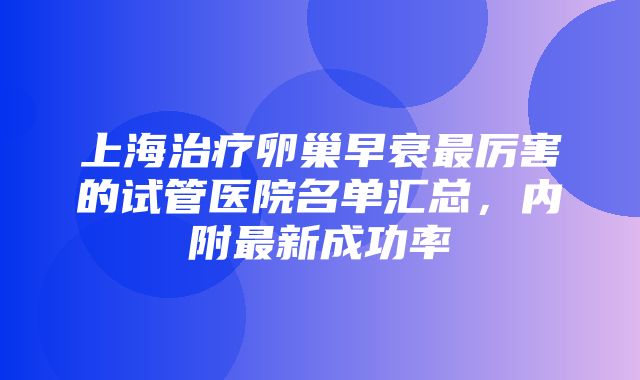 上海治疗卵巢早衰最厉害的试管医院名单汇总，内附最新成功率