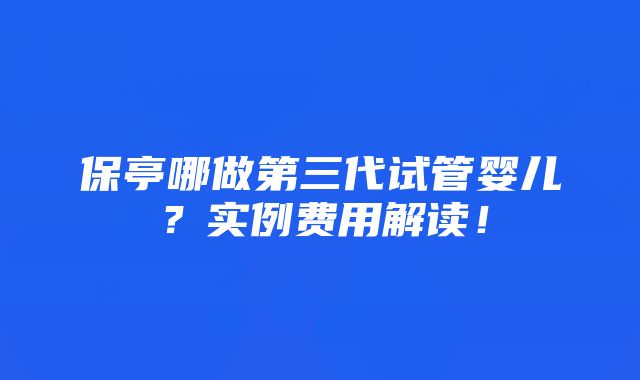 保亭哪做第三代试管婴儿？实例费用解读！