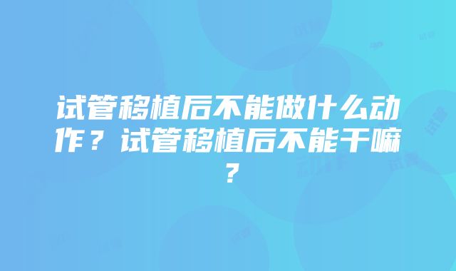 试管移植后不能做什么动作？试管移植后不能干嘛？