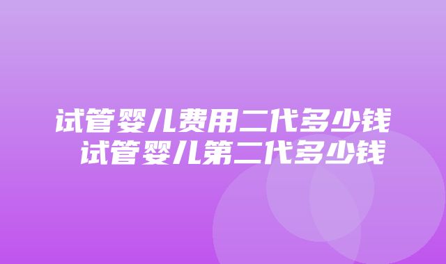 试管婴儿费用二代多少钱 试管婴儿第二代多少钱