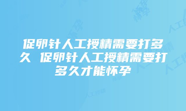 促卵针人工授精需要打多久 促卵针人工授精需要打多久才能怀孕